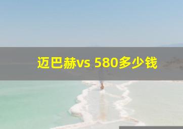 迈巴赫vs 580多少钱